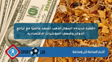 «قفزة جديدة» أسعار الذهب تصعد عالميًا مع تراجع الدولار وضعف المؤشرات الاقتصادية
